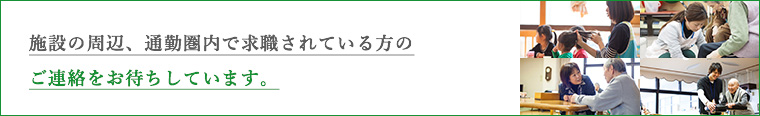 施設の周辺、通勤圏内で求職されている方のご連絡をお待ちしています。